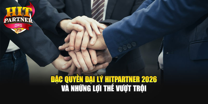 Đặc Quyền Đại Lý Hitpartner 2026 Và Những Lợi Thế Vượt Trội