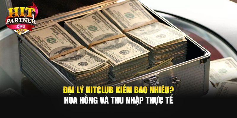 Đại Lý Hitclub Kiếm Bao Nhiêu? Hoa Hồng Và Thu Nhập Thực Tế
