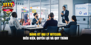 Đăng Ký Đại Lý Hitclub: Điều Kiện, Quyền Lợi Và Quy Trình