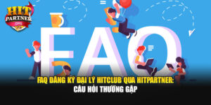 FAQ Đăng Ký Đại Lý Hitclub Qua Hitpartner: Câu Hỏi Thường Gặp