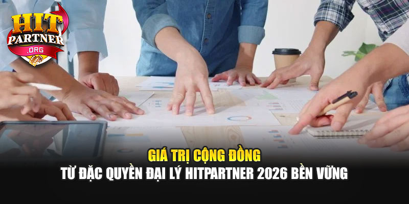 Giá trị cộng đồng từ đặc quyền đại lý Hitpartner 2026 bền vững