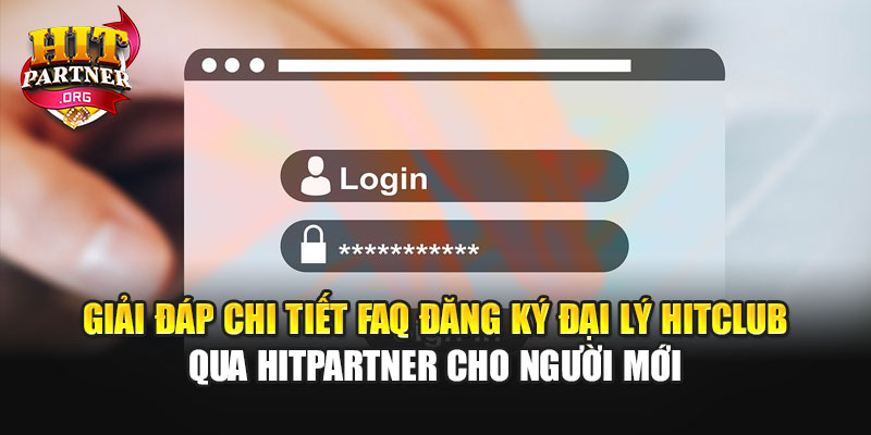 Giải đáp chi tiết FAQ đăng ký đại lý Hitclub qua Hitpartner cho người mới