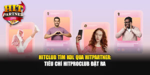 Hitclub Tìm KOL Qua Hitpartner: Tiêu Chí Hitproclub Đặt Ra