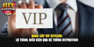 Nâng Cấp VIP Hitclub: Lộ Trình, Điều Kiện Qua Hệ Thống Hitpartner