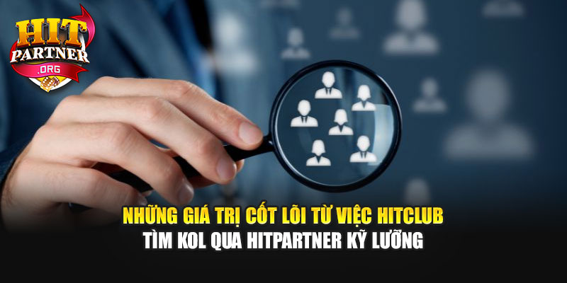 Những giá trị cốt lõi từ việc Hitclub tìm KOL qua Hitpartner kỹ lưỡng
