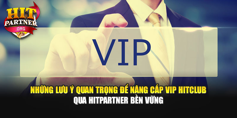 Những lưu ý quan trọng để nâng cấp VIP Hitclub qua Hitpartner bền vững