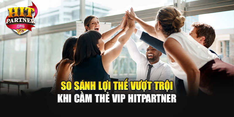 So sánh lợi thế vượt trội khi cầm thẻ VIP Hitpartner