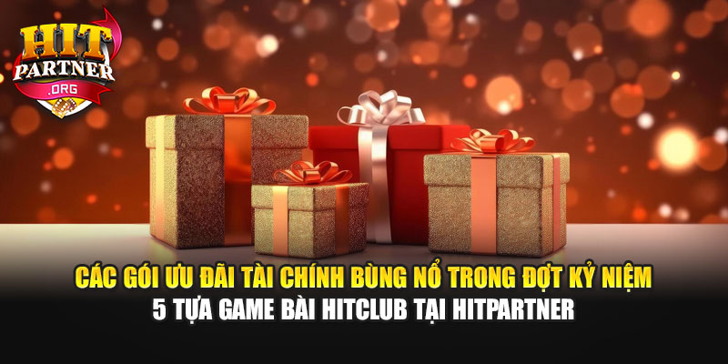 Các gói ưu đãi tài chính bùng nổ trong đợt kỷ niệm 5 tựa game bài Hitclub tại Hitpartner