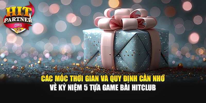 Các mốc thời gian và quy định cần nhớ về kỷ niệm 5 tựa game bài Hitclub