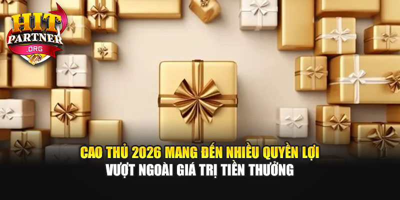 Cao thủ 2026 mang đến nhiều quyền lợi vượt ngoài giá trị tiền thưởng