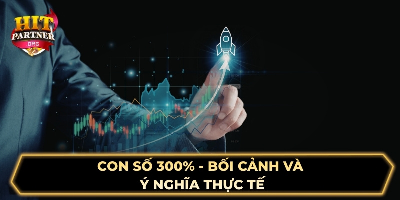 Con số 300% - Bối cảnh và ý nghĩa thực tế