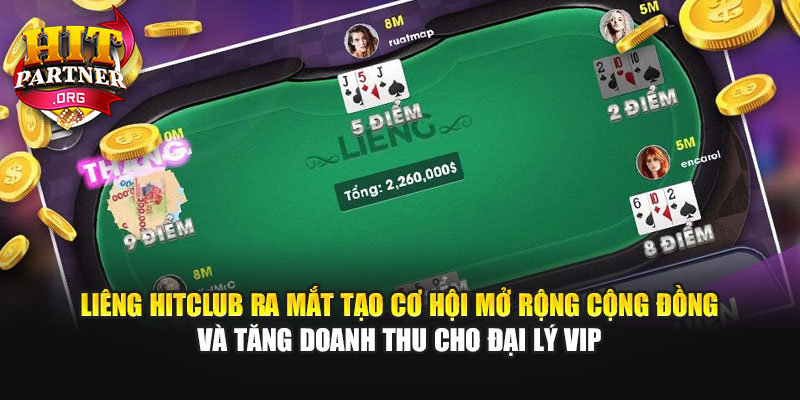Liêng Hitclub ra mắt tạo cơ hội mở rộng cộng đồng và tăng doanh thu cho đại lý VIP