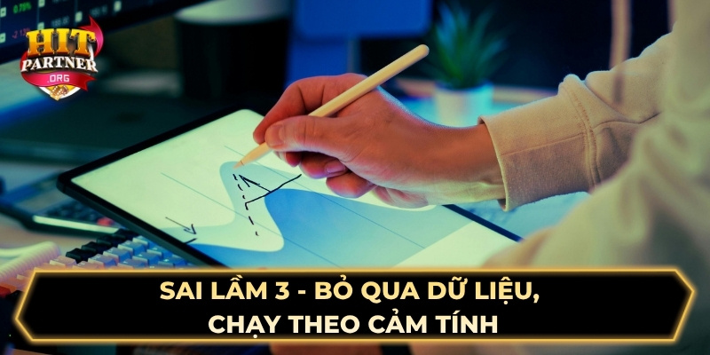 Sai lầm 3 - Bỏ qua dữ liệu, chạy theo cảm tính