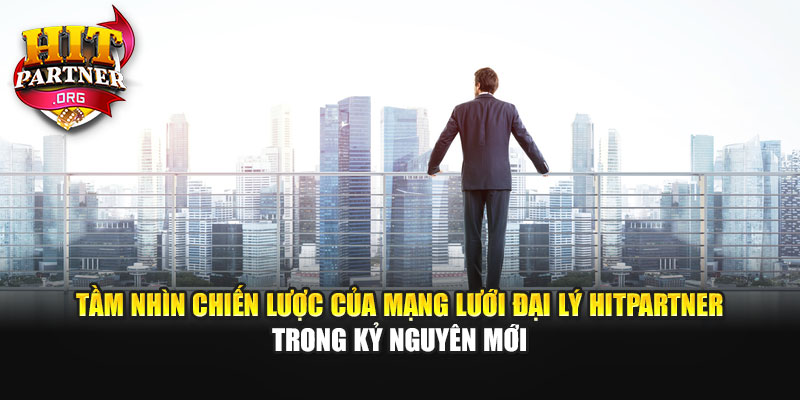 Tầm nhìn chiến lược của mạng lưới đại lý Hitpartner trong kỷ nguyên mới