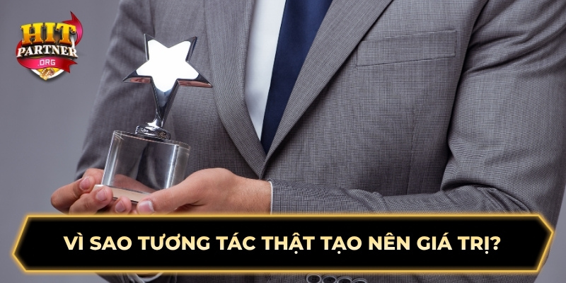 Vì sao tương tác thật tạo nên giá trị?