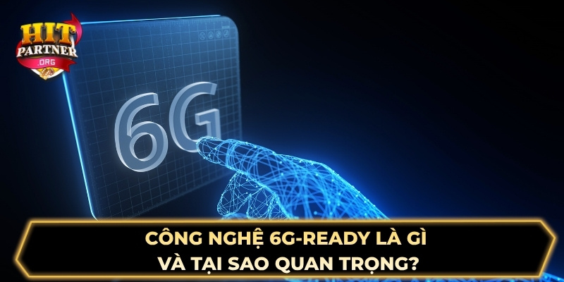 Công nghệ 6G-ready là gì và tại sao quan trọng?